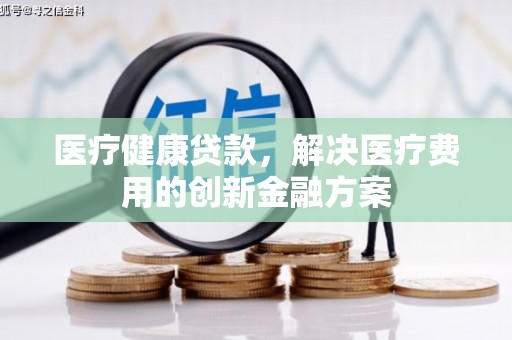 迎江医疗健康贷款，解决医疗费用的创新金融方案