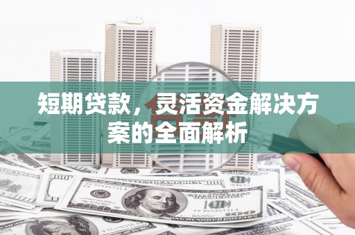 江阳短期贷款，灵活资金解决方案的全面解析