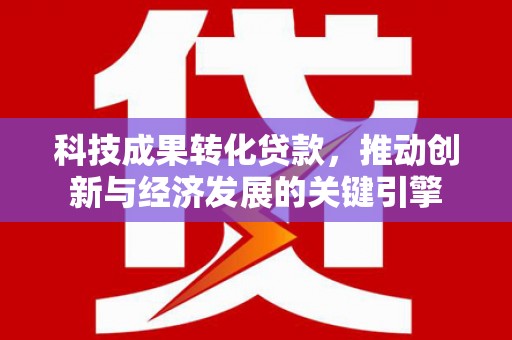 红花岗科技成果转化贷款，推动创新与经济发展的关键引擎