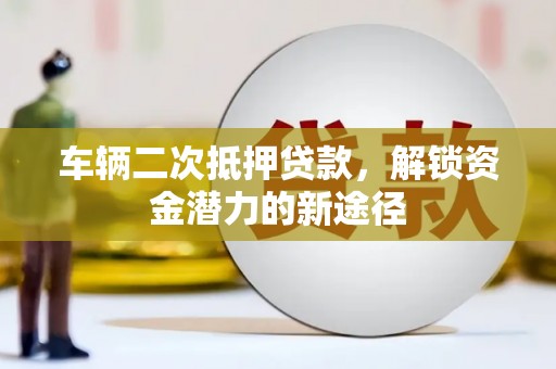 沭阳车辆二次抵押贷款，解锁资金潜力的新途径