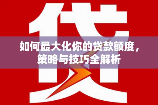 温岭如何最大化你的贷款额度，策略与技巧全解析