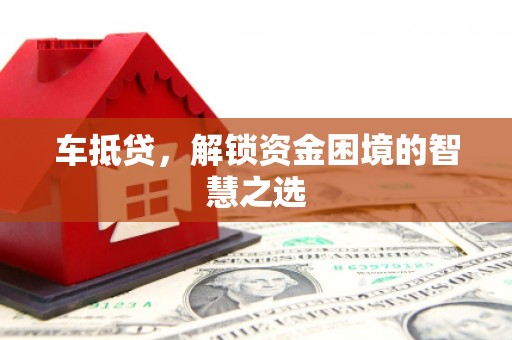 黔东南车抵贷，解锁资金困境的智慧之选