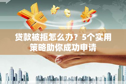 江阳贷款被拒怎么办？5个实用策略助你成功申请