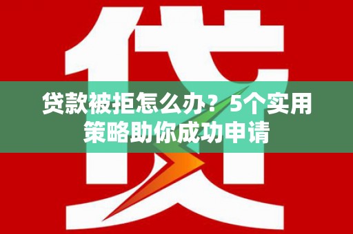 昌都贷款被拒怎么办？5个实用策略助你成功申请