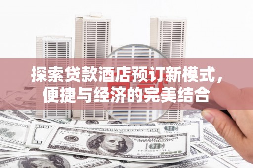 七星关探索贷款酒店预订新模式，便捷与经济的完美结合