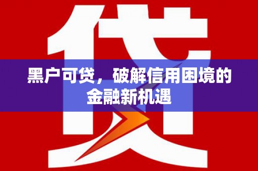 七星关黑户可贷，破解信用困境的金融新机遇