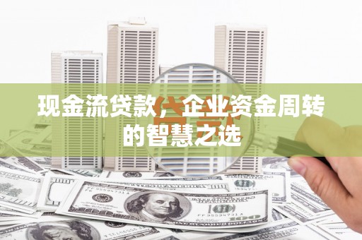 黔东南现金流贷款，企业资金周转的智慧之选