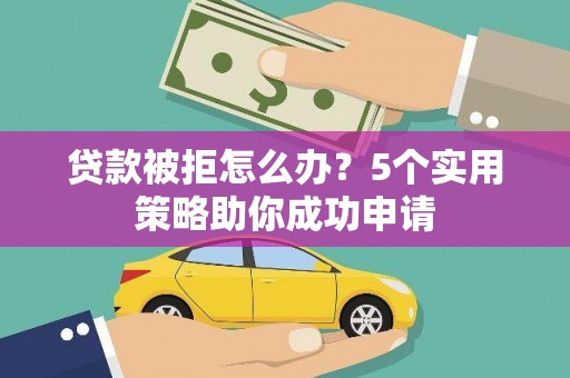 精河贷款被拒怎么办？5个实用策略助你成功申请