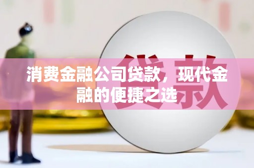 维西消费金融公司贷款，现代金融的便捷之选