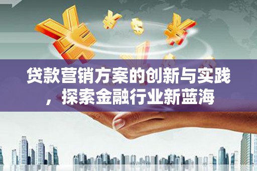 抚宁贷款营销方案的创新与实践，探索金融行业新蓝海