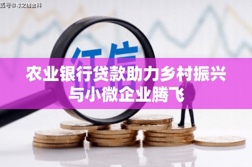北京农业银行贷款助力乡村振兴与小微企业腾飞