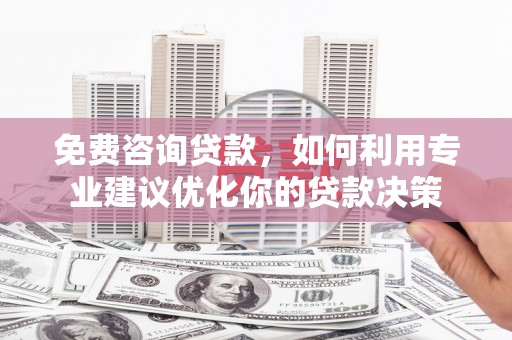 鄯善免费咨询贷款，如何利用专业建议优化你的贷款决策