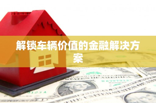 茅箭解锁车辆价值的金融解决方案