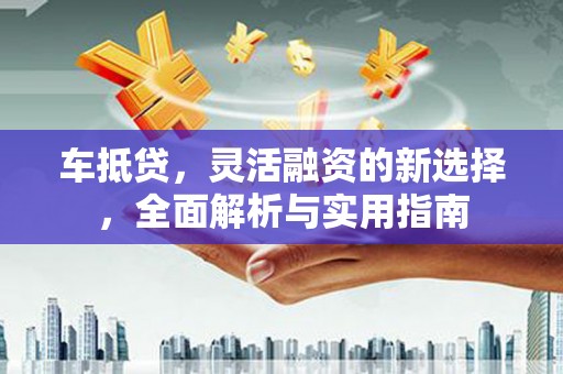 永靖车抵贷，灵活融资的新选择，全面解析与实用指南