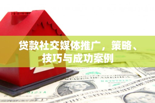 通城贷款社交媒体推广，策略、技巧与成功案例